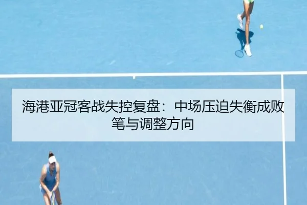 海港亚冠客战失控复盘：中场压迫失衡成败笔与调整方向